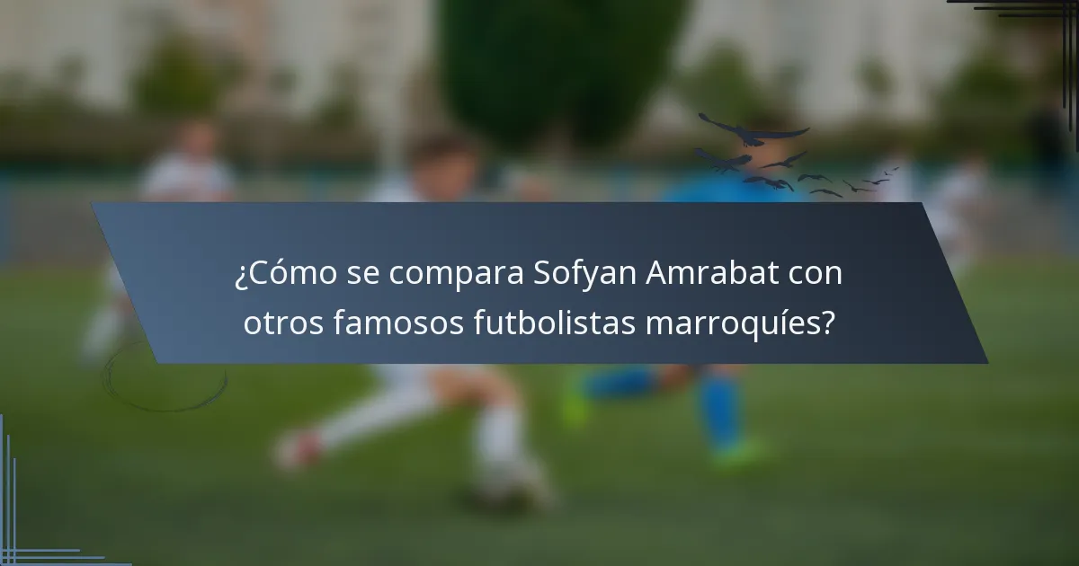 ¿Cómo se compara Sofyan Amrabat con otros famosos futbolistas marroquíes?
