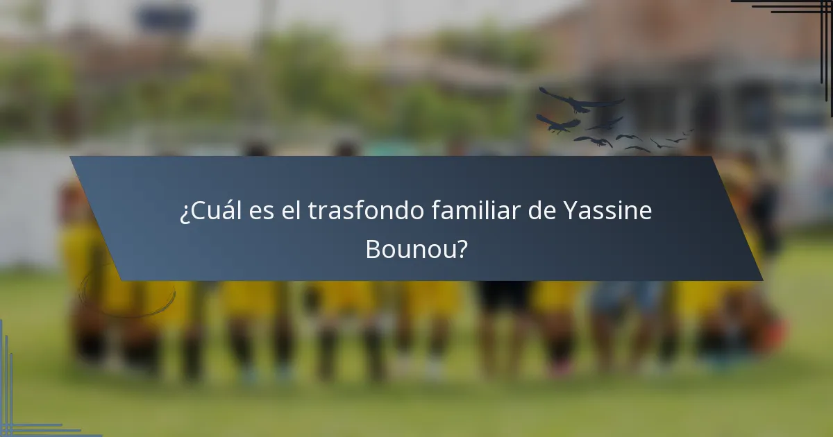 ¿Cuál es el trasfondo familiar de Yassine Bounou?