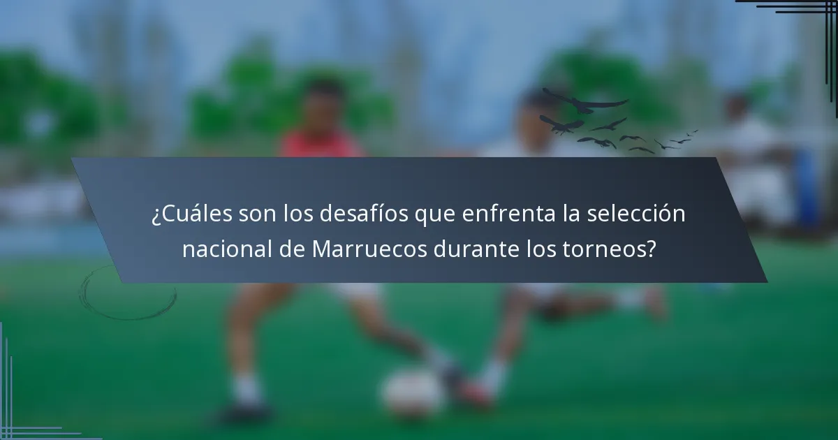 ¿Cuáles son los desafíos que enfrenta la selección nacional de Marruecos durante los torneos?