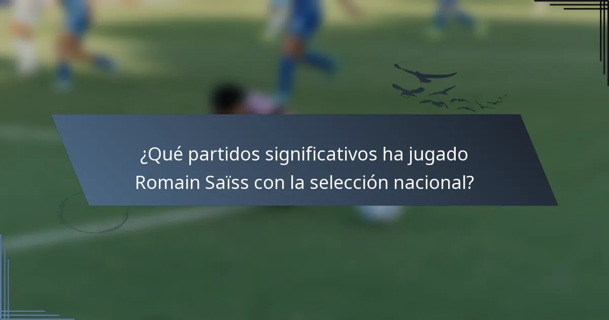 ¿Qué partidos significativos ha jugado Romain Saïss con la selección nacional?